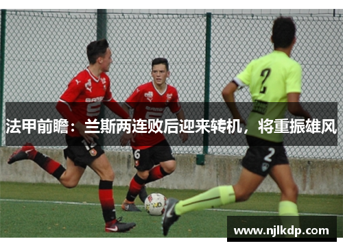 法甲前瞻：兰斯两连败后迎来转机，将重振雄风